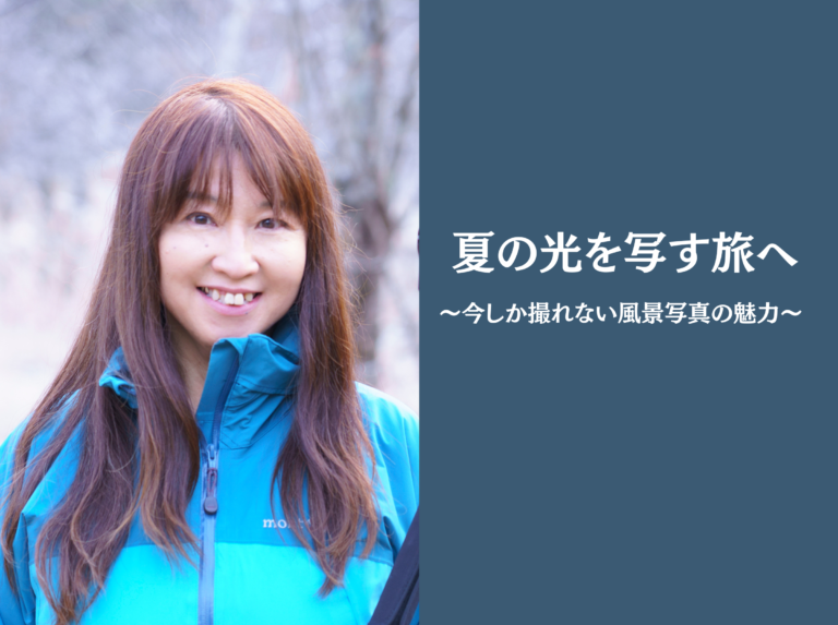 「夏の光を写す旅へ ～今しか撮れない風景写真の魅力 ～」
